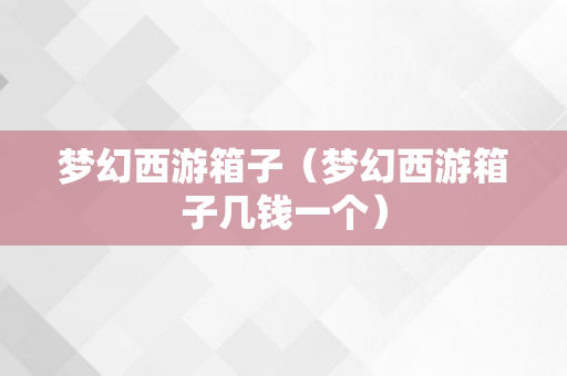 梦幻西游箱子（梦幻西游箱子几钱一个）