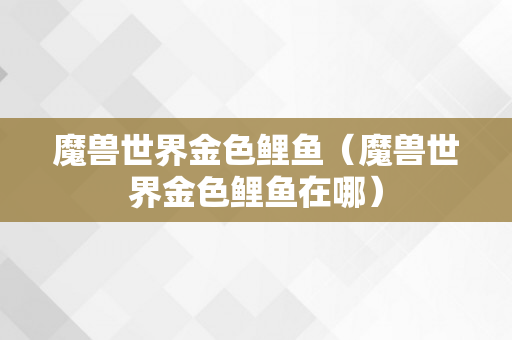 魔兽世界金色鲤鱼（魔兽世界金色鲤鱼在哪）