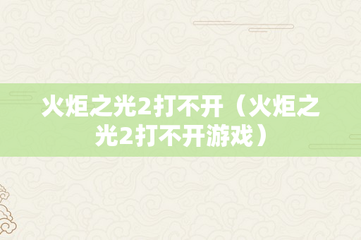 火炬之光2打不开（火炬之光2打不开游戏）