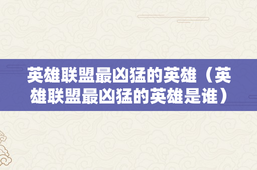 英雄联盟最凶猛的英雄（英雄联盟最凶猛的英雄是谁）