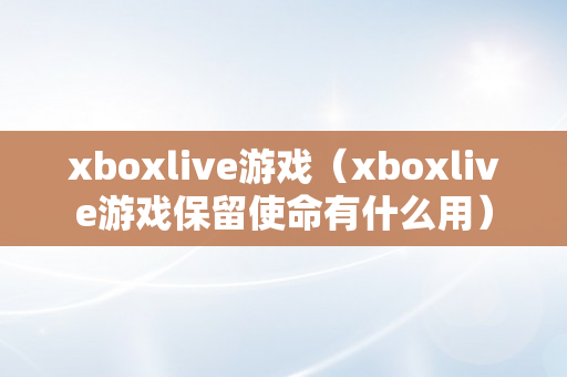 xboxlive游戏（xboxlive游戏保留使命有什么用）