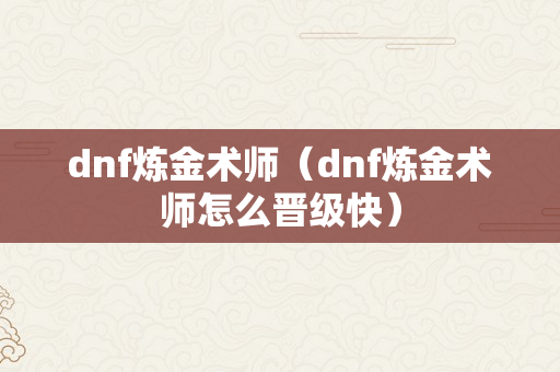 dnf炼金术师（dnf炼金术师怎么晋级快）