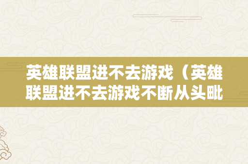 英雄联盟进不去游戏（英雄联盟进不去游戏不断从头毗连）