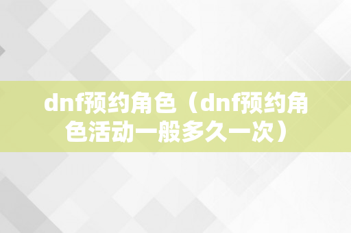 dnf预约角色（dnf预约角色活动一般多久一次）