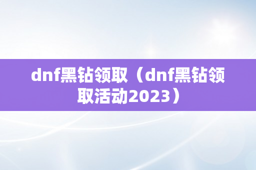 dnf黑钻领取（dnf黑钻领取活动2023）