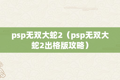 psp无双大蛇2（psp无双大蛇2出格版攻略）