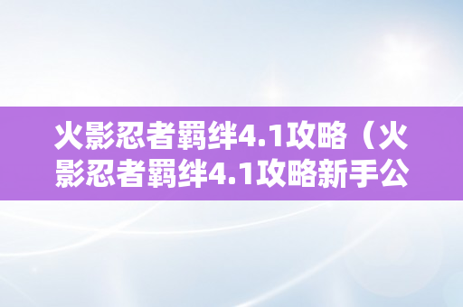 火影忍者羁绊4.1攻略（火影忍者羁绊4.1攻略新手公用）