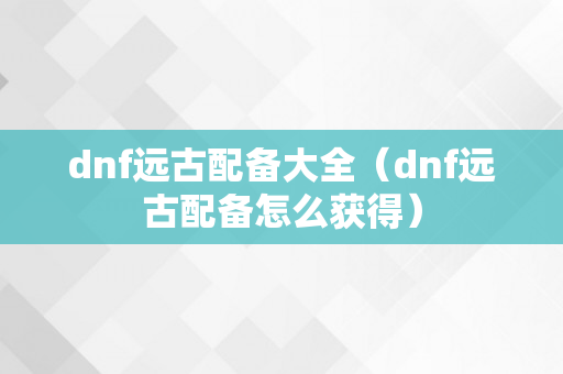 dnf远古配备大全（dnf远古配备怎么获得）