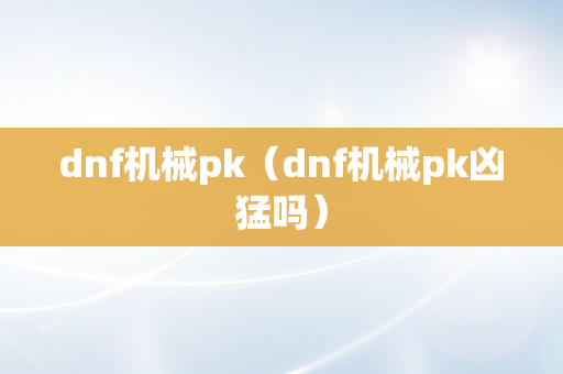 dnf机械pk（dnf机械pk凶猛吗）