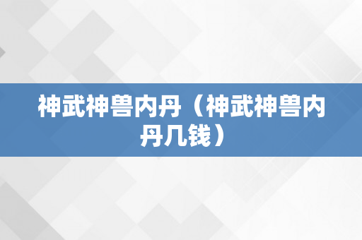 神武神兽内丹（神武神兽内丹几钱）