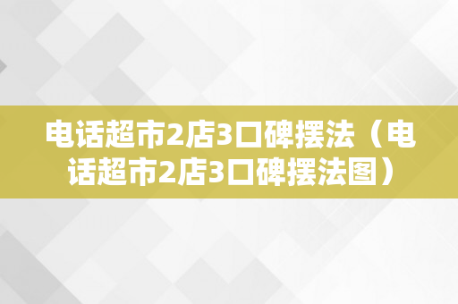 电话超市2店3口碑摆法（电话超市2店3口碑摆法图）