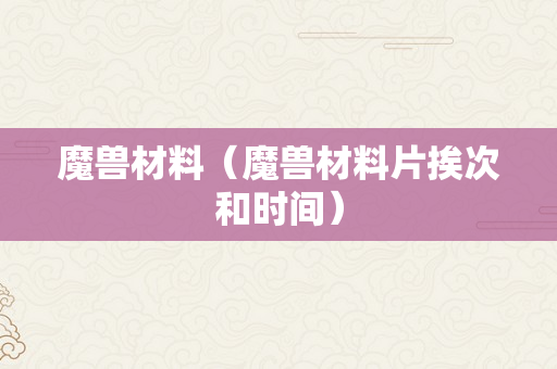 魔兽材料（魔兽材料片挨次和时间）