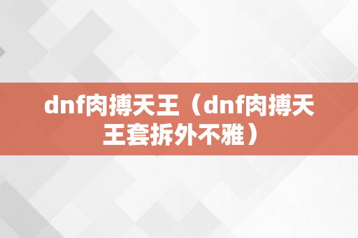 dnf肉搏天王（dnf肉搏天王套拆外不雅）