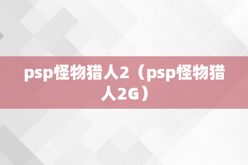 psp怪物猎人2（psp怪物猎人2G）