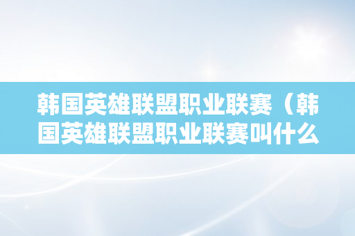 韩国英雄联盟职业联赛（韩国英雄联盟职业联赛叫什么）