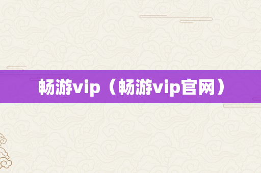 畅游vip（畅游vip官网）