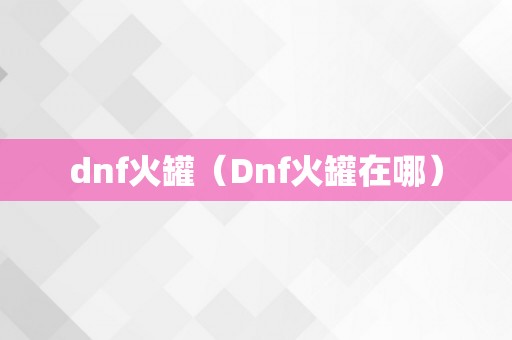 dnf火罐（Dnf火罐在哪）