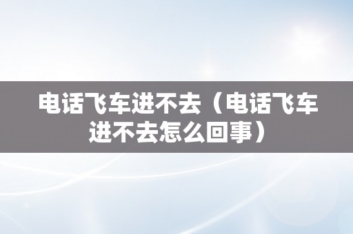 电话飞车进不去（电话飞车进不去怎么回事）