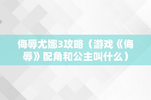 侮辱尤娜3攻略（游戏《侮辱》配角和公主叫什么）