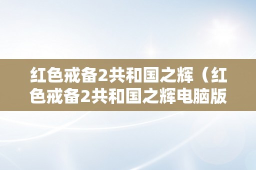 红色戒备2共和国之辉（红色戒备2共和国之辉电脑版下载）