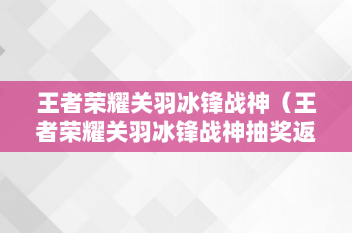 王者荣耀关羽冰锋战神（王者荣耀关羽冰锋战神抽奖返场时间）