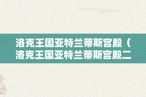 洛克王国亚特兰蒂斯宫殿（洛克王国亚特兰蒂斯宫殿二楼怎么进去）