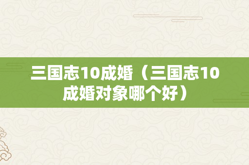 三国志10成婚（三国志10成婚对象哪个好）