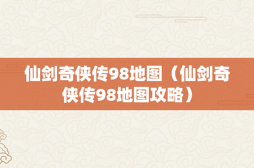 仙剑奇侠传98地图（仙剑奇侠传98地图攻略）