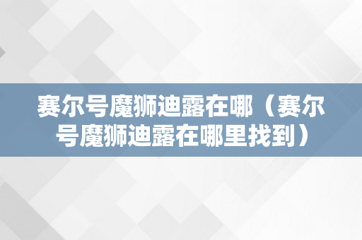 赛尔号魔狮迪露在哪（赛尔号魔狮迪露在哪里找到）