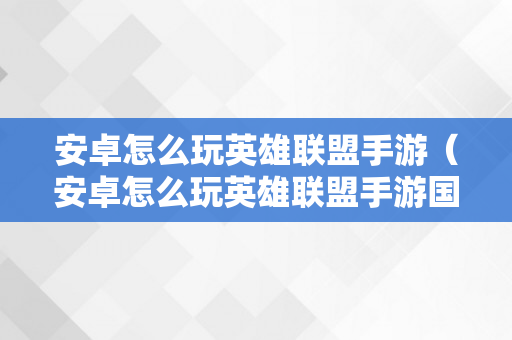 安卓怎么玩英雄联盟手游（安卓怎么玩英雄联盟手游国际服）