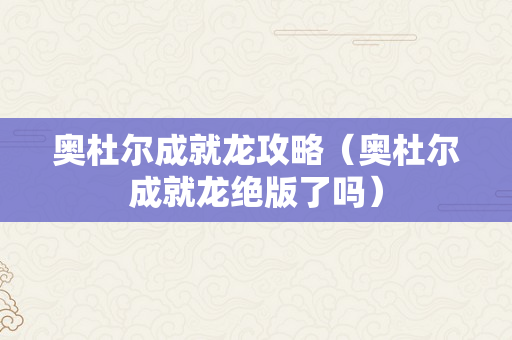 奥杜尔成就龙攻略（奥杜尔成就龙绝版了吗）