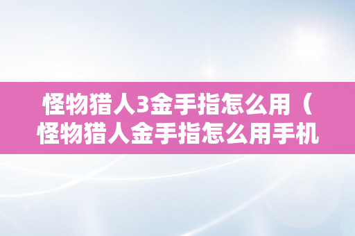 怪物猎人3金手指怎么用（怪物猎人金手指怎么用手机）