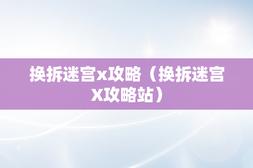 换拆迷宫x攻略（换拆迷宫X攻略站）