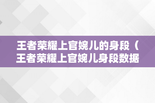 王者荣耀上官婉儿的身段（王者荣耀上官婉儿身段数据）