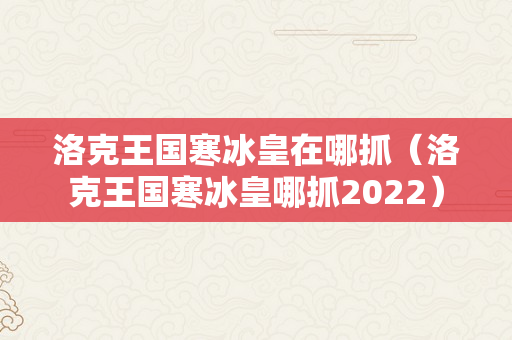 洛克王国寒冰皇在哪抓（洛克王国寒冰皇哪抓2022）