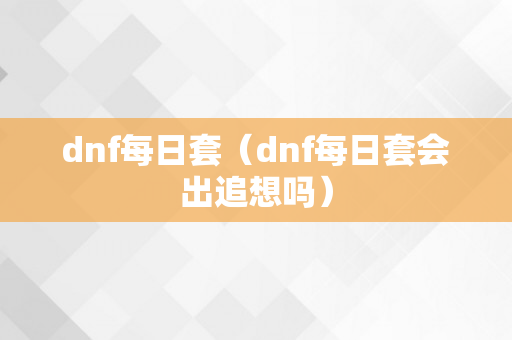 dnf每日套（dnf每日套会出追想吗）