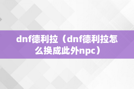 dnf德利拉（dnf德利拉怎么换成此外npc）