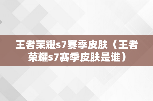 王者荣耀s7赛季皮肤（王者荣耀s7赛季皮肤是谁）