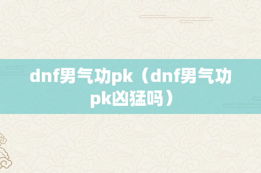 dnf男气功pk（dnf男气功pk凶猛吗）