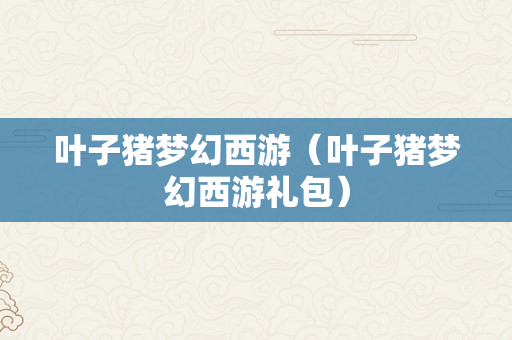 叶子猪梦幻西游（叶子猪梦幻西游礼包）