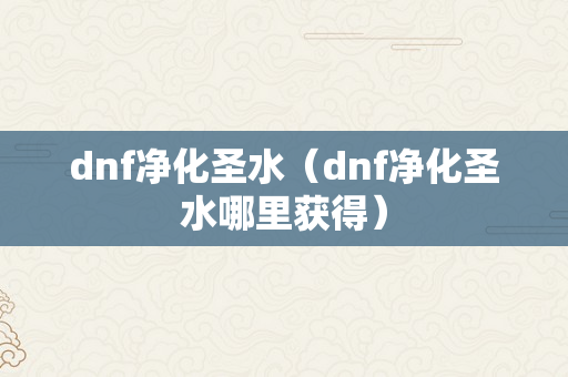 dnf净化圣水（dnf净化圣水哪里获得）