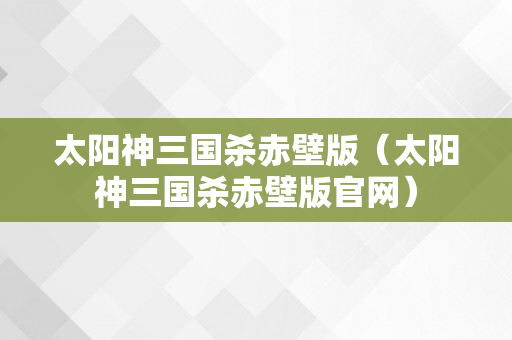 太阳神三国杀赤壁版（太阳神三国杀赤壁版官网）