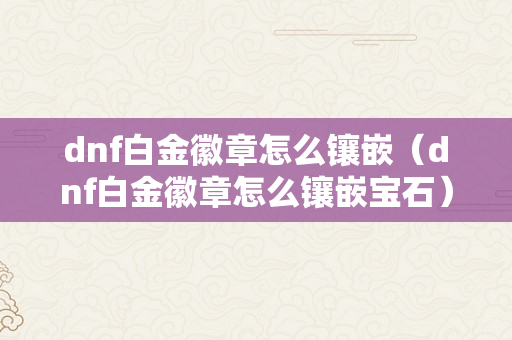 dnf白金徽章怎么镶嵌（dnf白金徽章怎么镶嵌宝石）