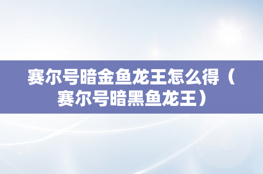 赛尔号暗金鱼龙王怎么得（赛尔号暗黑鱼龙王）