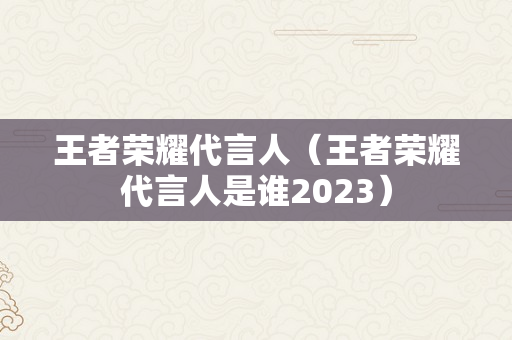 王者荣耀代言人（王者荣耀代言人是谁2023）