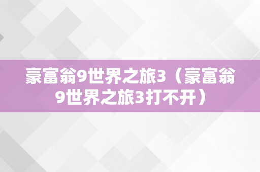 豪富翁9世界之旅3（豪富翁9世界之旅3打不开）