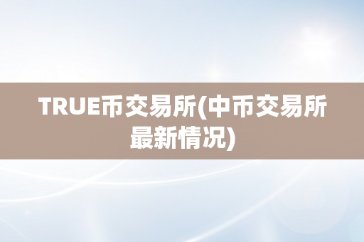 TRUE币交易所(中币交易所最新情况)