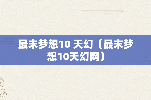 最末梦想10 天幻（最末梦想10天幻网）