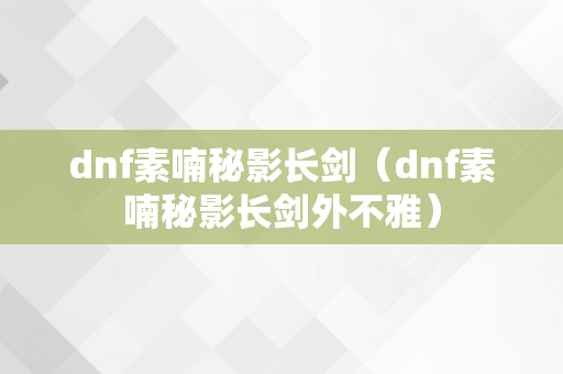 dnf素喃秘影长剑（dnf素喃秘影长剑外不雅）