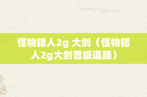 怪物猎人2g 大剑（怪物猎人2g大剑晋级道路）